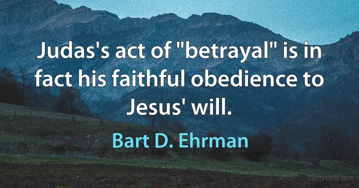 Judas's act of "betrayal" is in fact his faithful obedience to Jesus' will. (Bart D. Ehrman)