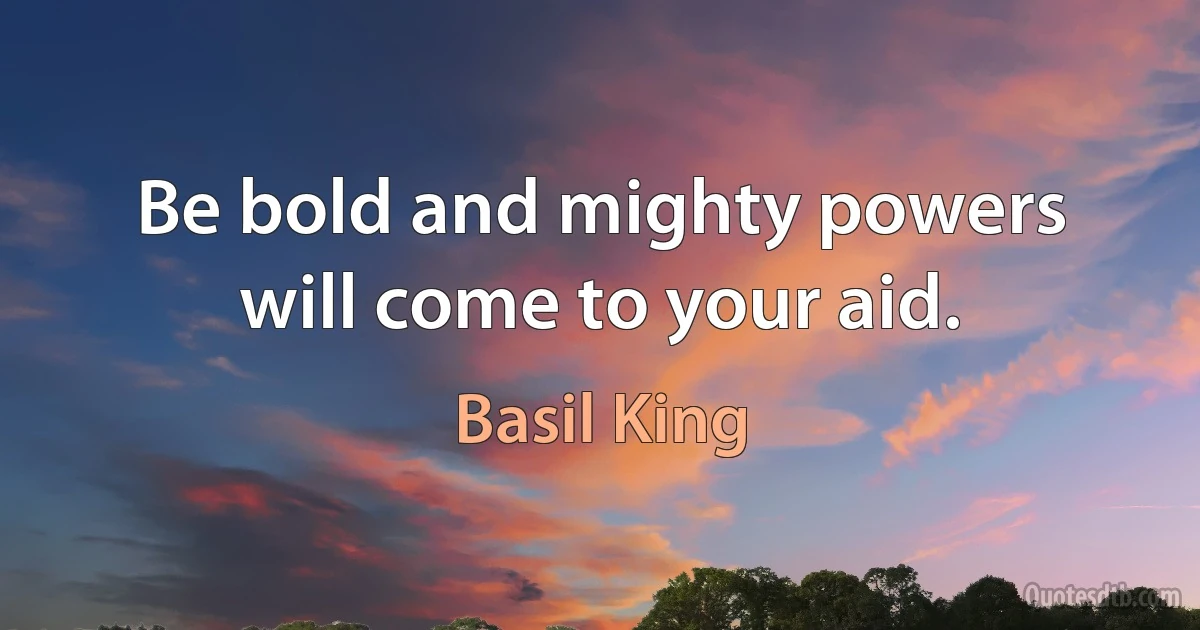 Be bold and mighty powers will come to your aid. (Basil King)