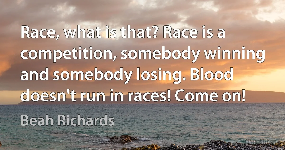 Race, what is that? Race is a competition, somebody winning and somebody losing. Blood doesn't run in races! Come on! (Beah Richards)