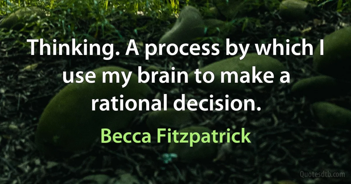 Thinking. A process by which I use my brain to make a rational decision. (Becca Fitzpatrick)