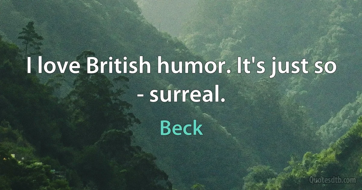 I love British humor. It's just so - surreal. (Beck)