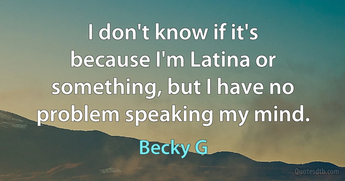 I don't know if it's because I'm Latina or something, but I have no problem speaking my mind. (Becky G)