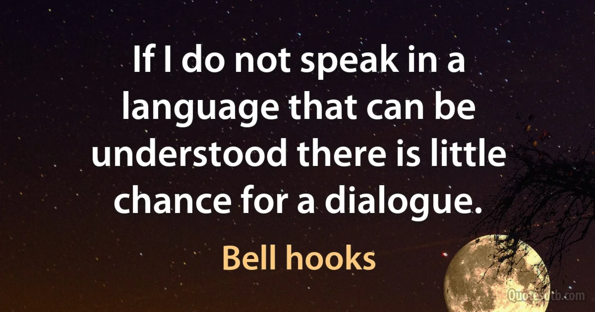 If I do not speak in a language that can be understood there is little chance for a dialogue. (Bell hooks)