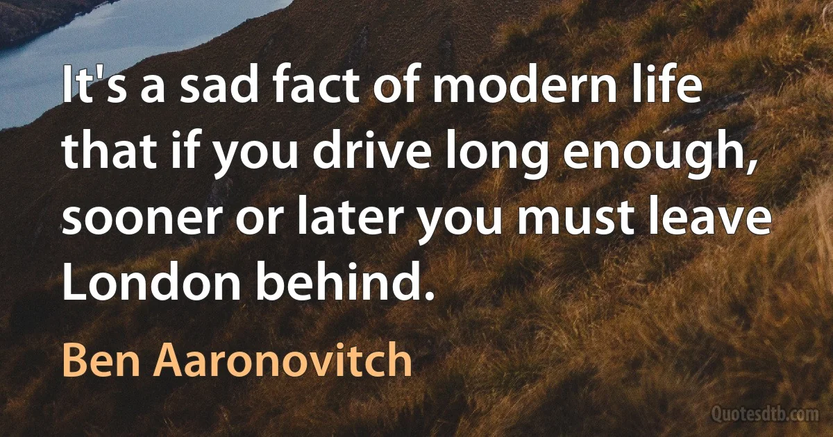 It's a sad fact of modern life that if you drive long enough, sooner or later you must leave London behind. (Ben Aaronovitch)