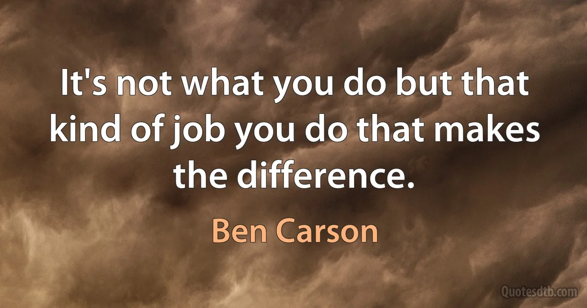 It's not what you do but that kind of job you do that makes the difference. (Ben Carson)