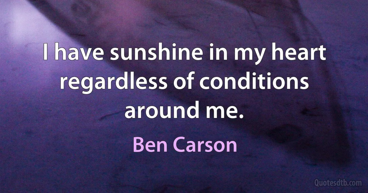 I have sunshine in my heart regardless of conditions around me. (Ben Carson)