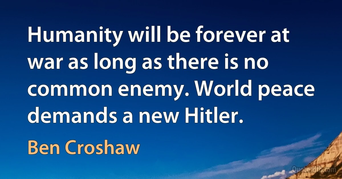 Humanity will be forever at war as long as there is no common enemy. World peace demands a new Hitler. (Ben Croshaw)