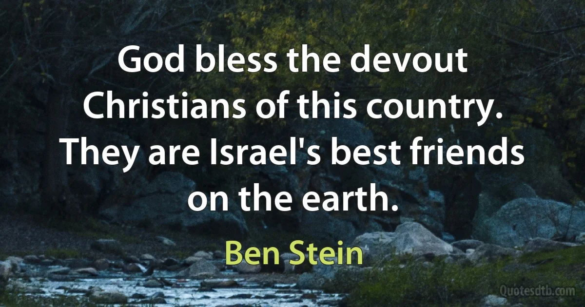 God bless the devout Christians of this country. They are Israel's best friends on the earth. (Ben Stein)