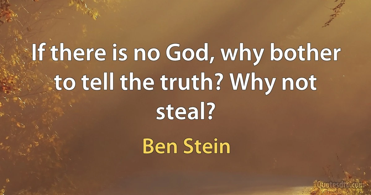 If there is no God, why bother to tell the truth? Why not steal? (Ben Stein)