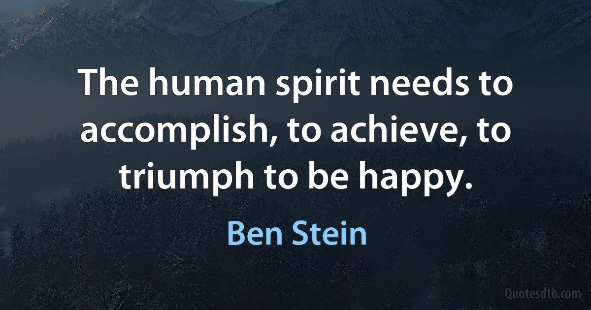 The human spirit needs to accomplish, to achieve, to triumph to be happy. (Ben Stein)