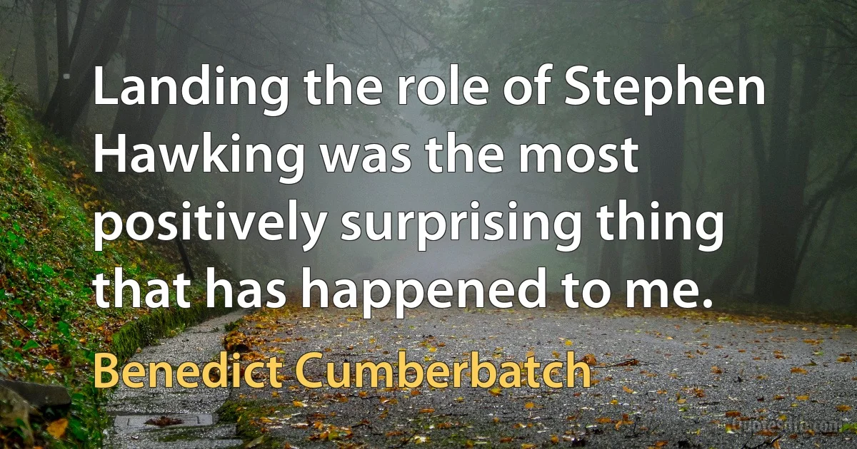 Landing the role of Stephen Hawking was the most positively surprising thing that has happened to me. (Benedict Cumberbatch)