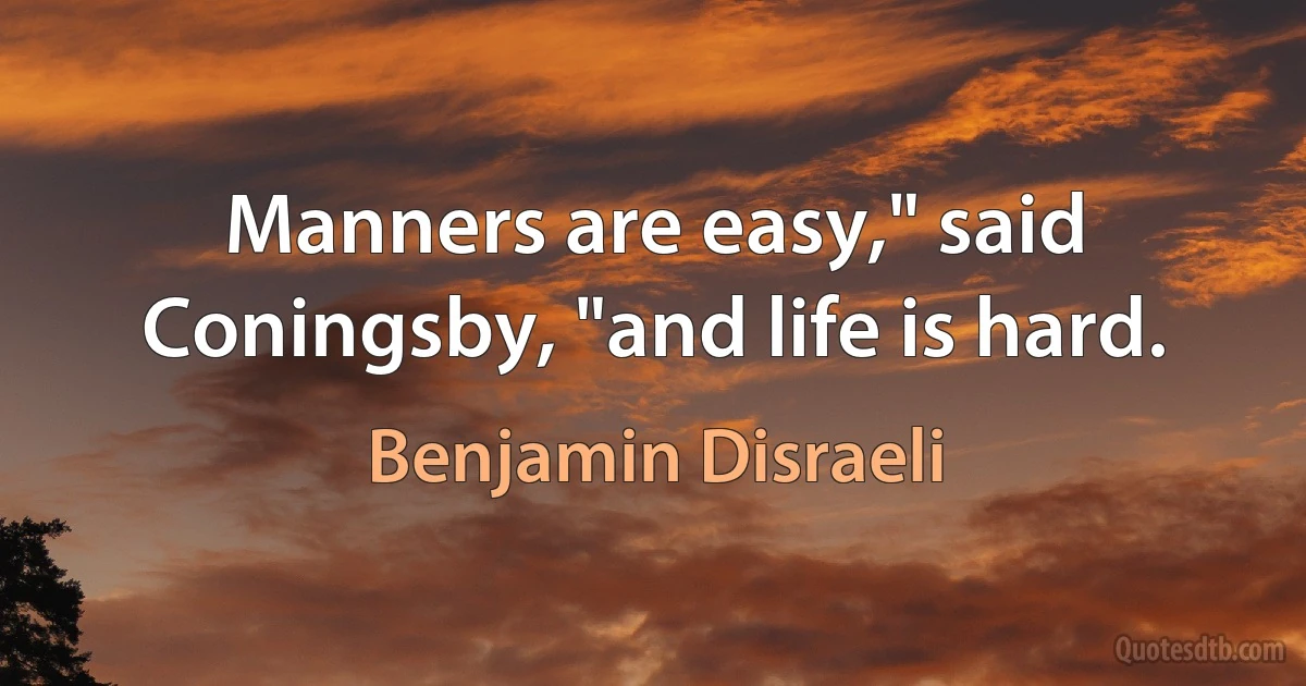 Manners are easy," said Coningsby, "and life is hard. (Benjamin Disraeli)