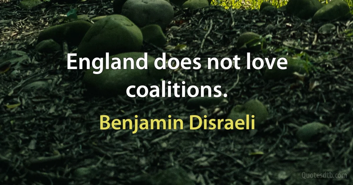 England does not love coalitions. (Benjamin Disraeli)