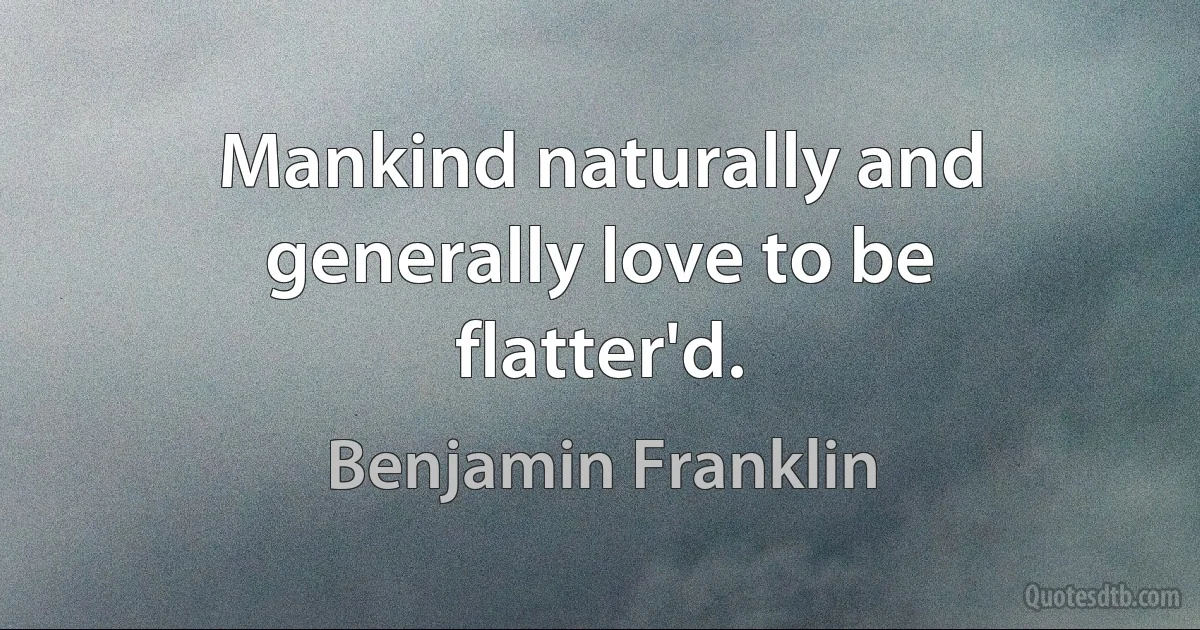 Mankind naturally and generally love to be flatter'd. (Benjamin Franklin)