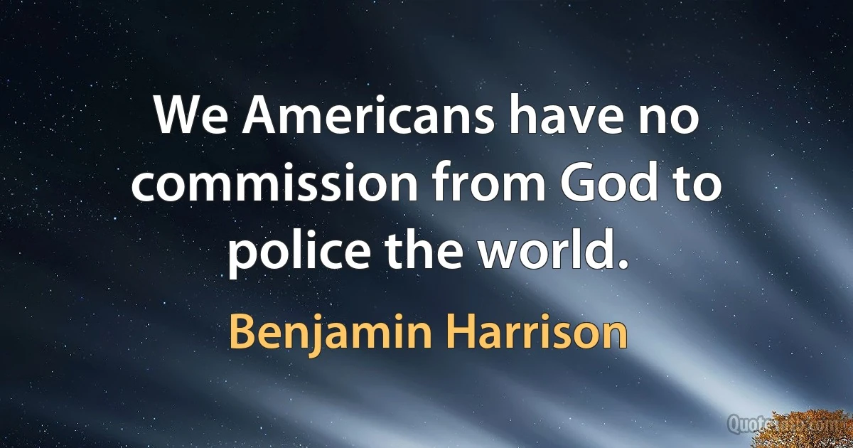 We Americans have no commission from God to police the world. (Benjamin Harrison)