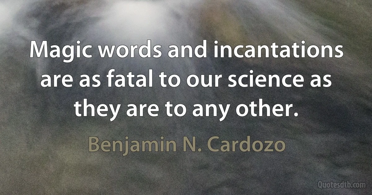 Magic words and incantations are as fatal to our science as they are to any other. (Benjamin N. Cardozo)