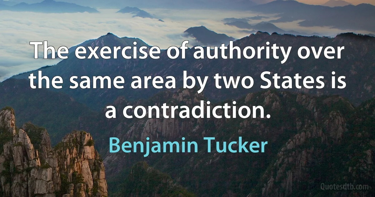 The exercise of authority over the same area by two States is a contradiction. (Benjamin Tucker)