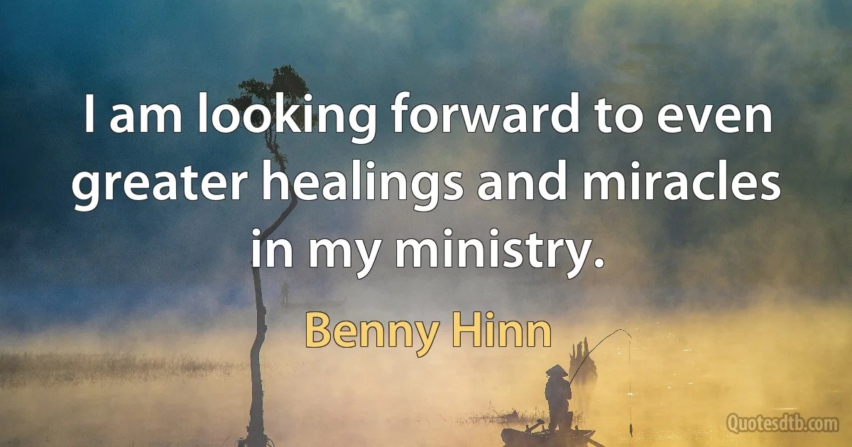 I am looking forward to even greater healings and miracles in my ministry. (Benny Hinn)