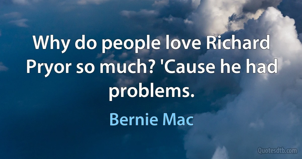 Why do people love Richard Pryor so much? 'Cause he had problems. (Bernie Mac)