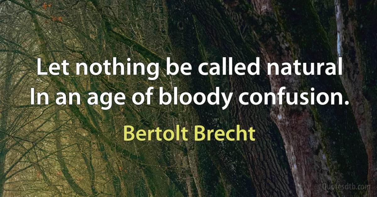 Let nothing be called natural
In an age of bloody confusion. (Bertolt Brecht)