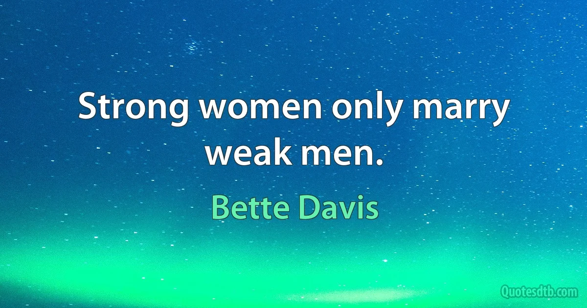 Strong women only marry weak men. (Bette Davis)