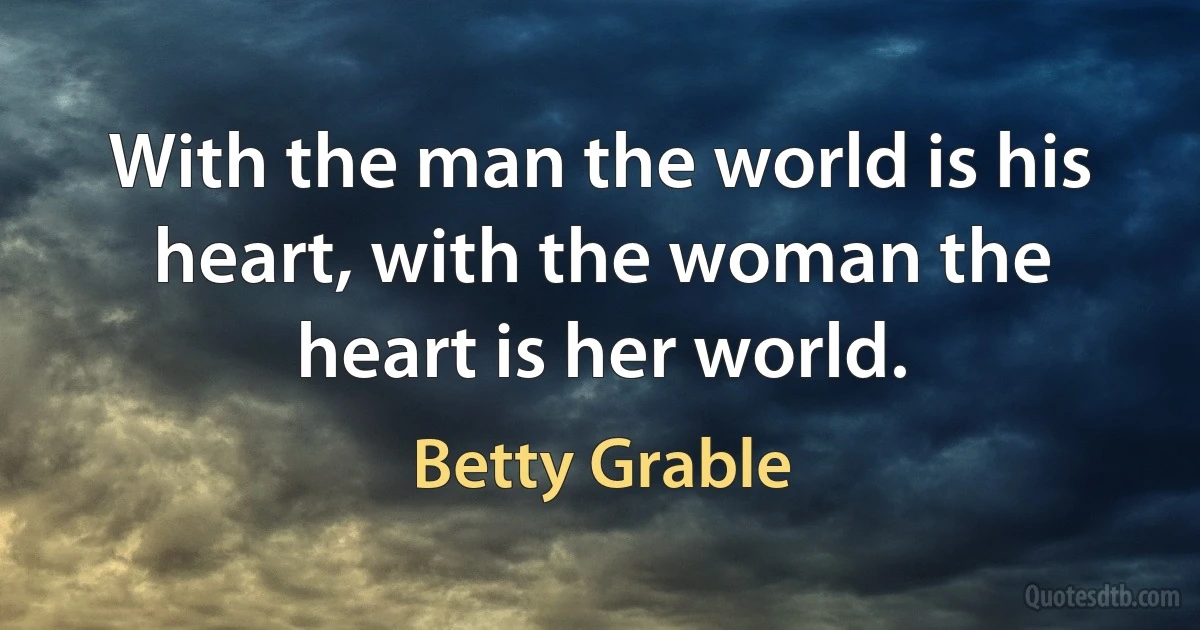 With the man the world is his heart, with the woman the heart is her world. (Betty Grable)