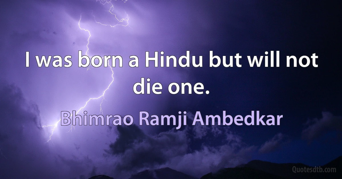 I was born a Hindu but will not die one. (Bhimrao Ramji Ambedkar)