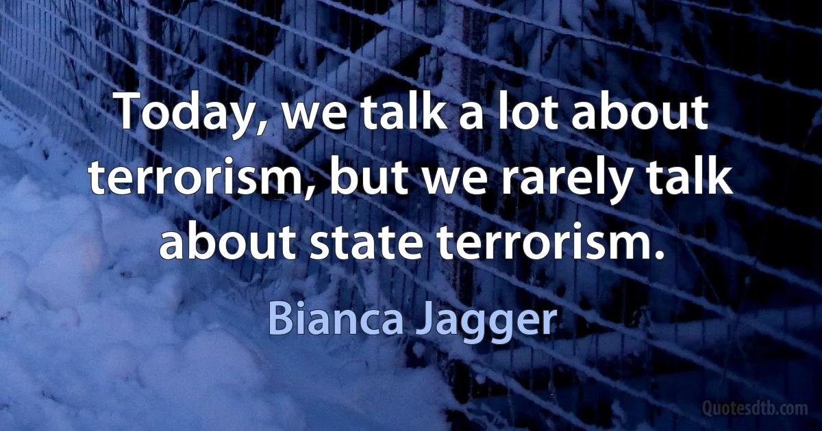 Today, we talk a lot about terrorism, but we rarely talk about state terrorism. (Bianca Jagger)