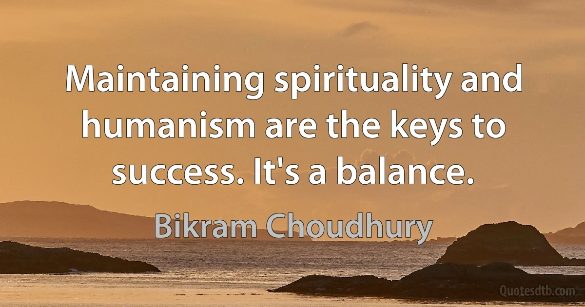 Maintaining spirituality and humanism are the keys to success. It's a balance. (Bikram Choudhury)