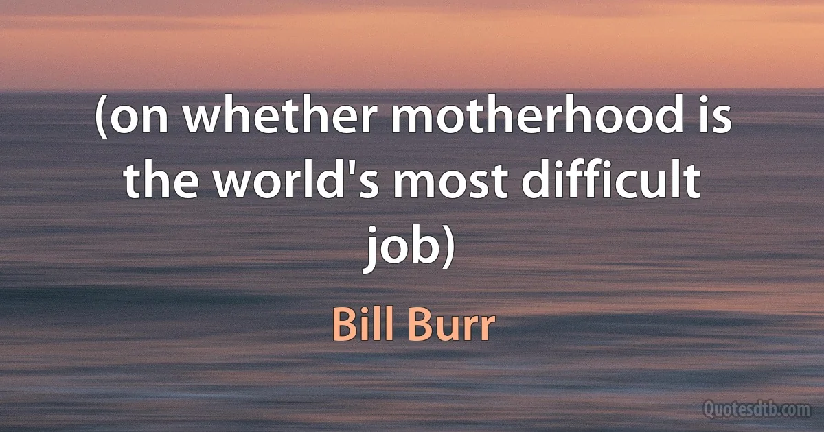 (on whether motherhood is the world's most difficult job) (Bill Burr)