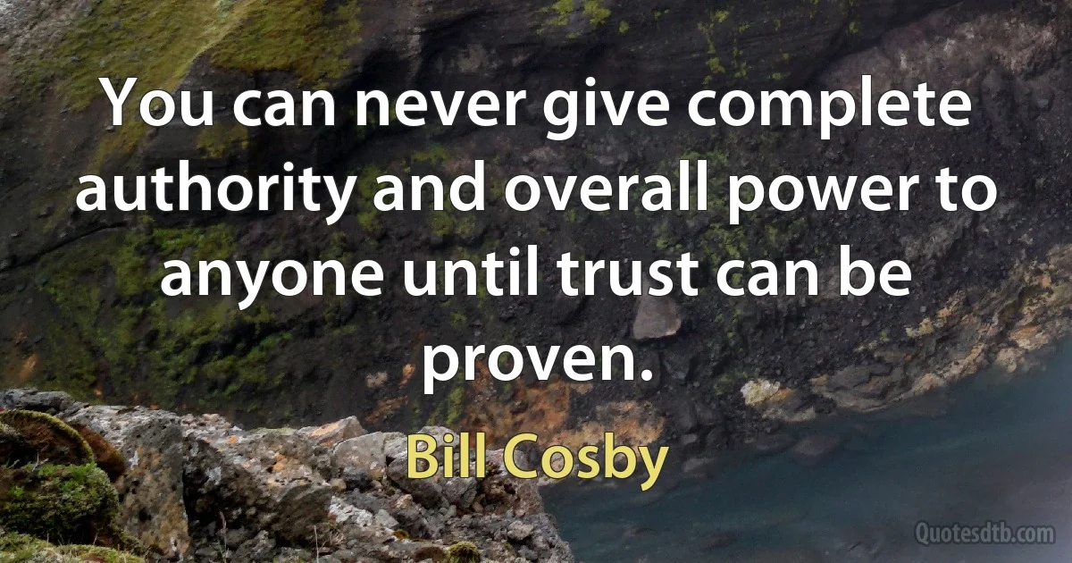 You can never give complete authority and overall power to anyone until trust can be proven. (Bill Cosby)