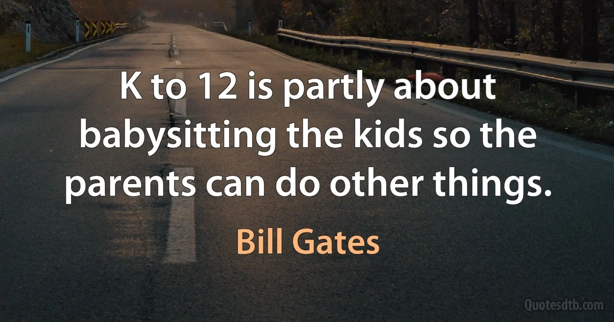 K to 12 is partly about babysitting the kids so the parents can do other things. (Bill Gates)