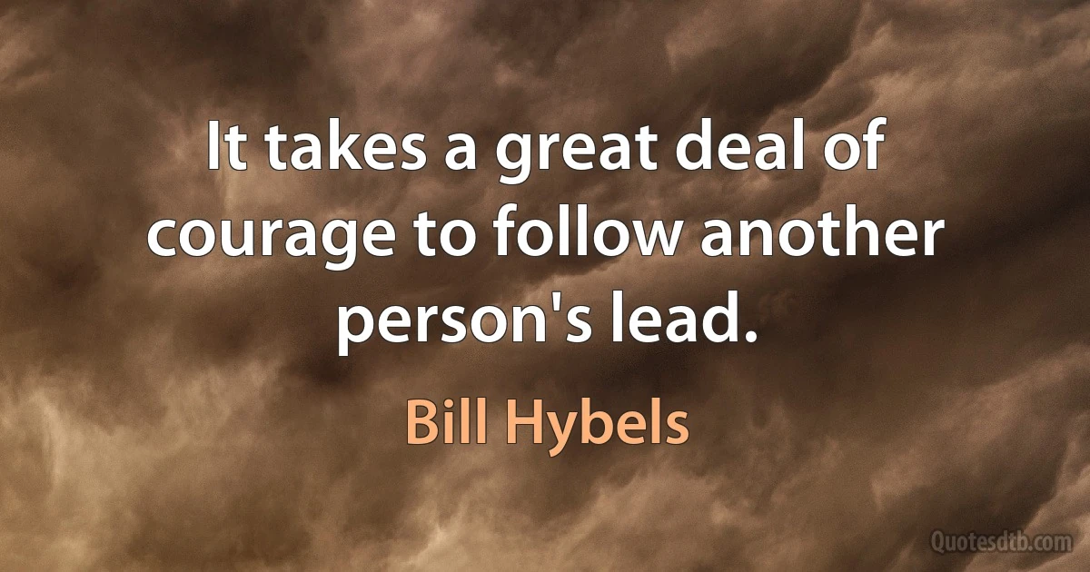 It takes a great deal of courage to follow another person's lead. (Bill Hybels)