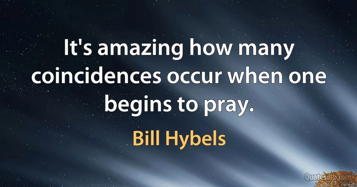 It's amazing how many coincidences occur when one begins to pray. (Bill Hybels)