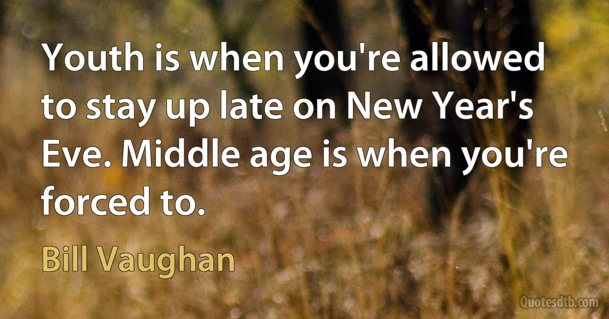 Youth is when you're allowed to stay up late on New Year's Eve. Middle age is when you're forced to. (Bill Vaughan)