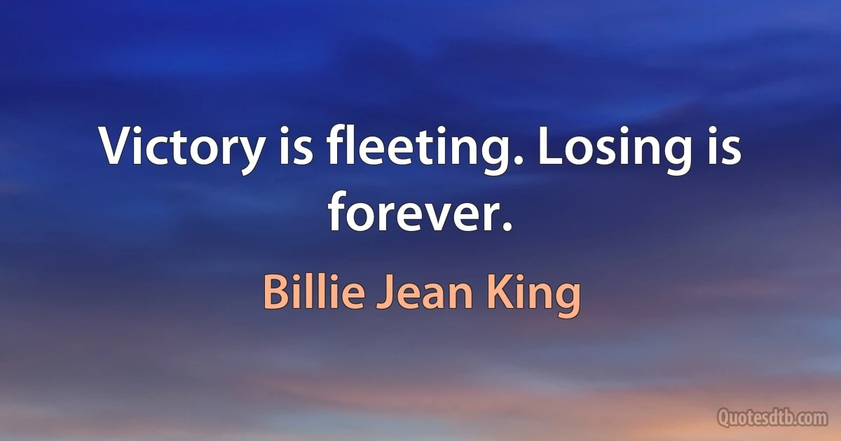 Victory is fleeting. Losing is forever. (Billie Jean King)