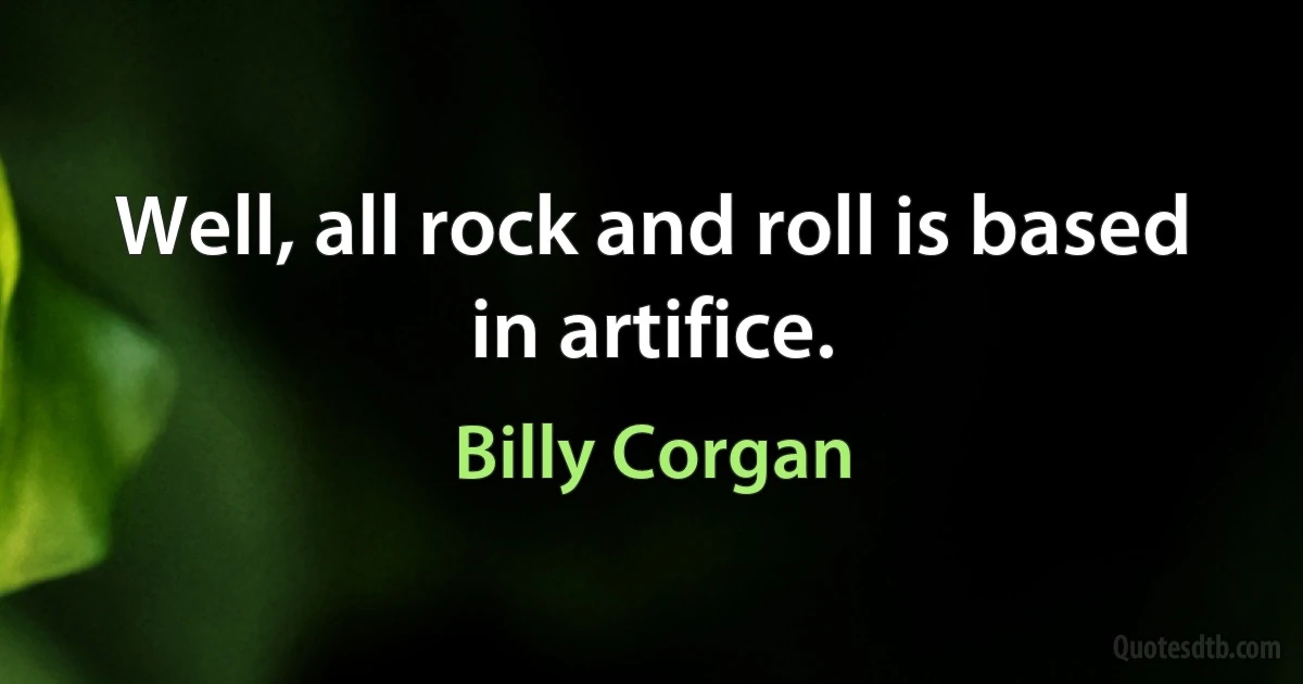 Well, all rock and roll is based in artifice. (Billy Corgan)