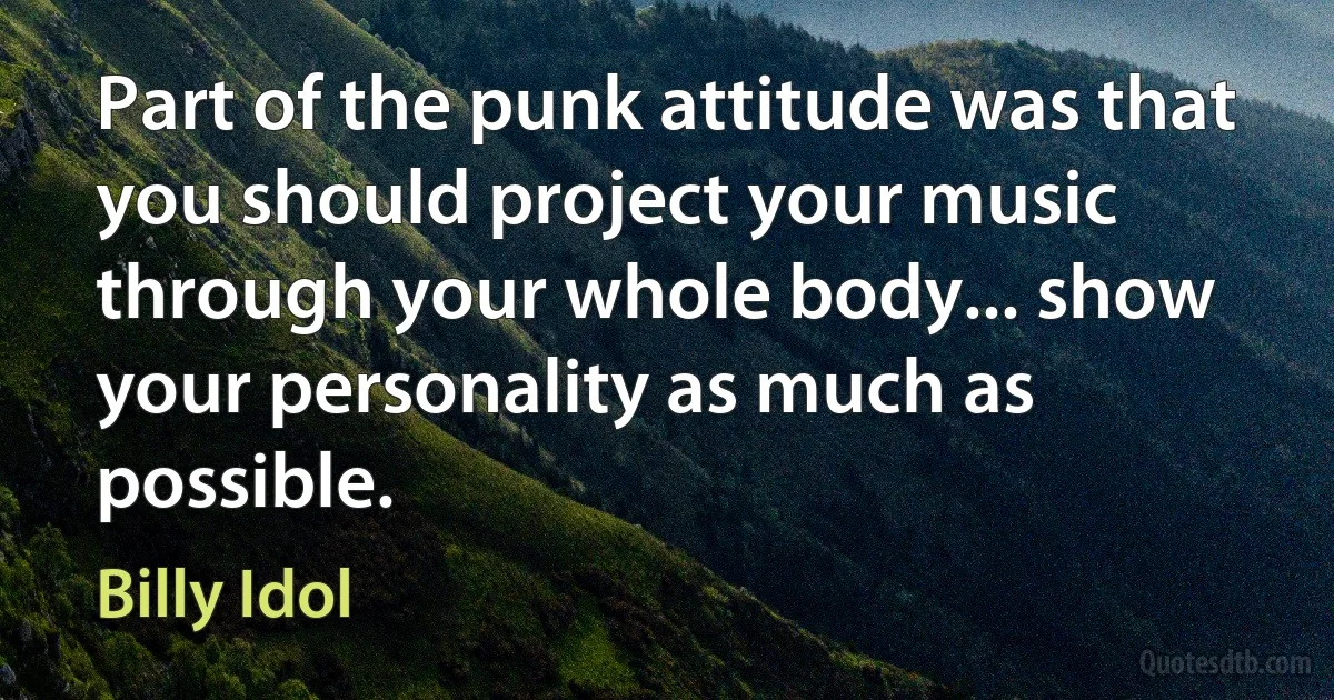 Part of the punk attitude was that you should project your music through your whole body... show your personality as much as possible. (Billy Idol)