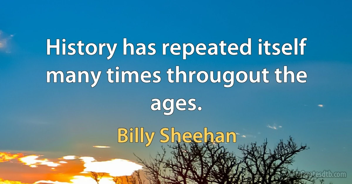 History has repeated itself many times througout the ages. (Billy Sheehan)