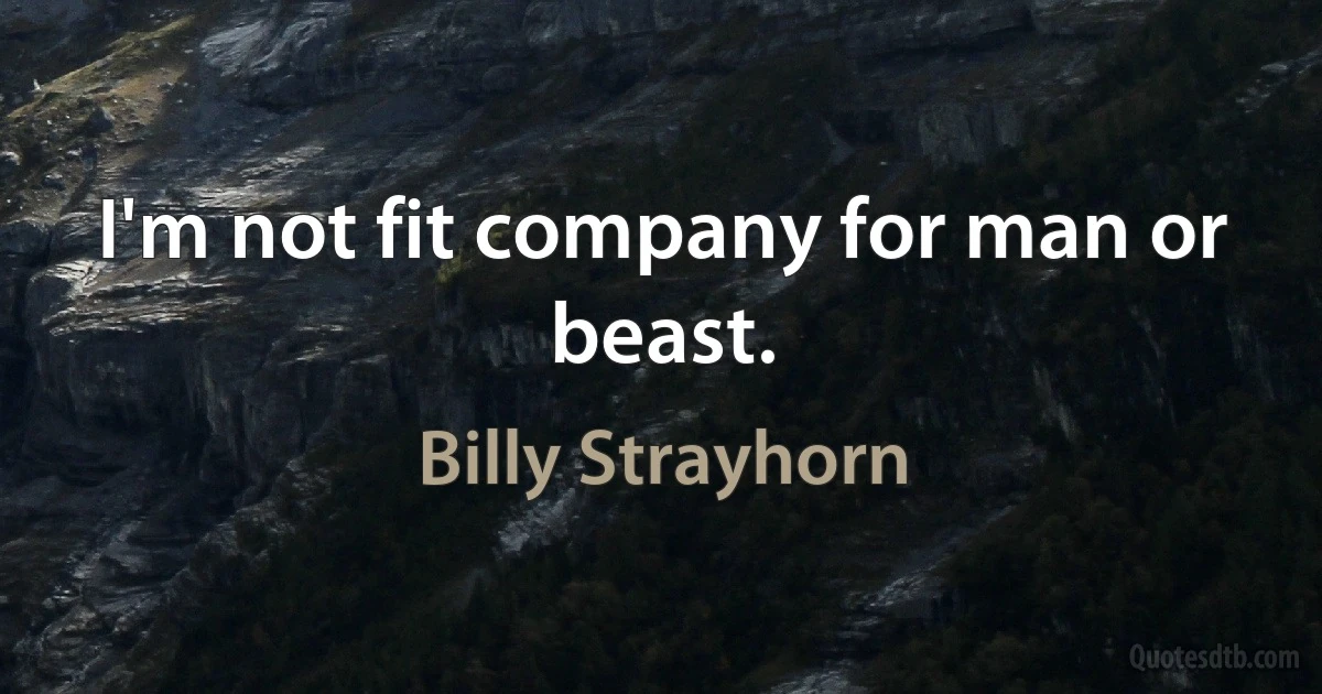 I'm not fit company for man or beast. (Billy Strayhorn)