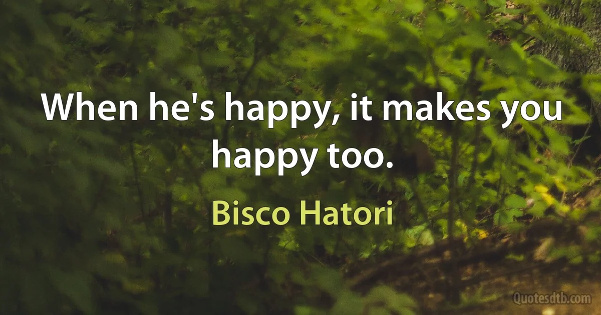 When he's happy, it makes you happy too. (Bisco Hatori)