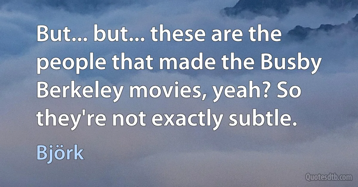 But... but... these are the people that made the Busby Berkeley movies, yeah? So they're not exactly subtle. (Björk)