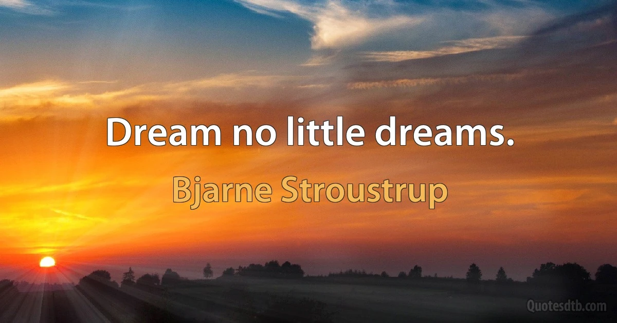 Dream no little dreams. (Bjarne Stroustrup)