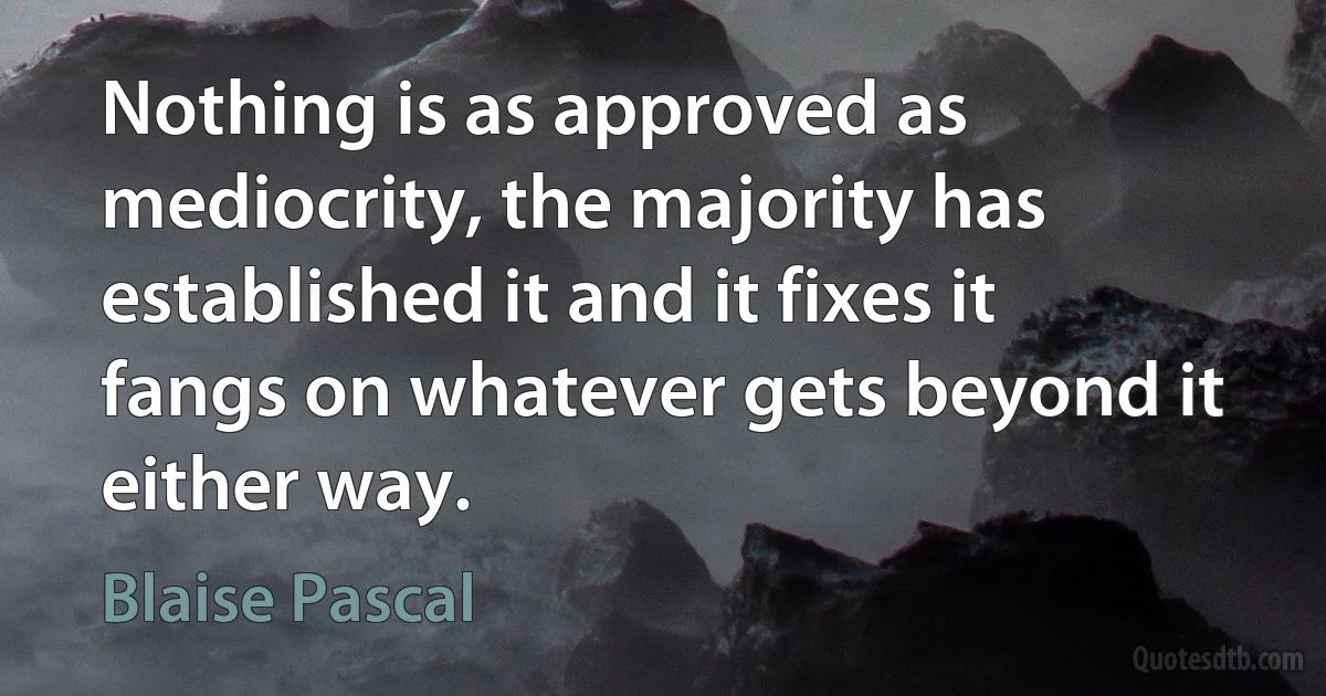 Nothing is as approved as mediocrity, the majority has established it and it fixes it fangs on whatever gets beyond it either way. (Blaise Pascal)