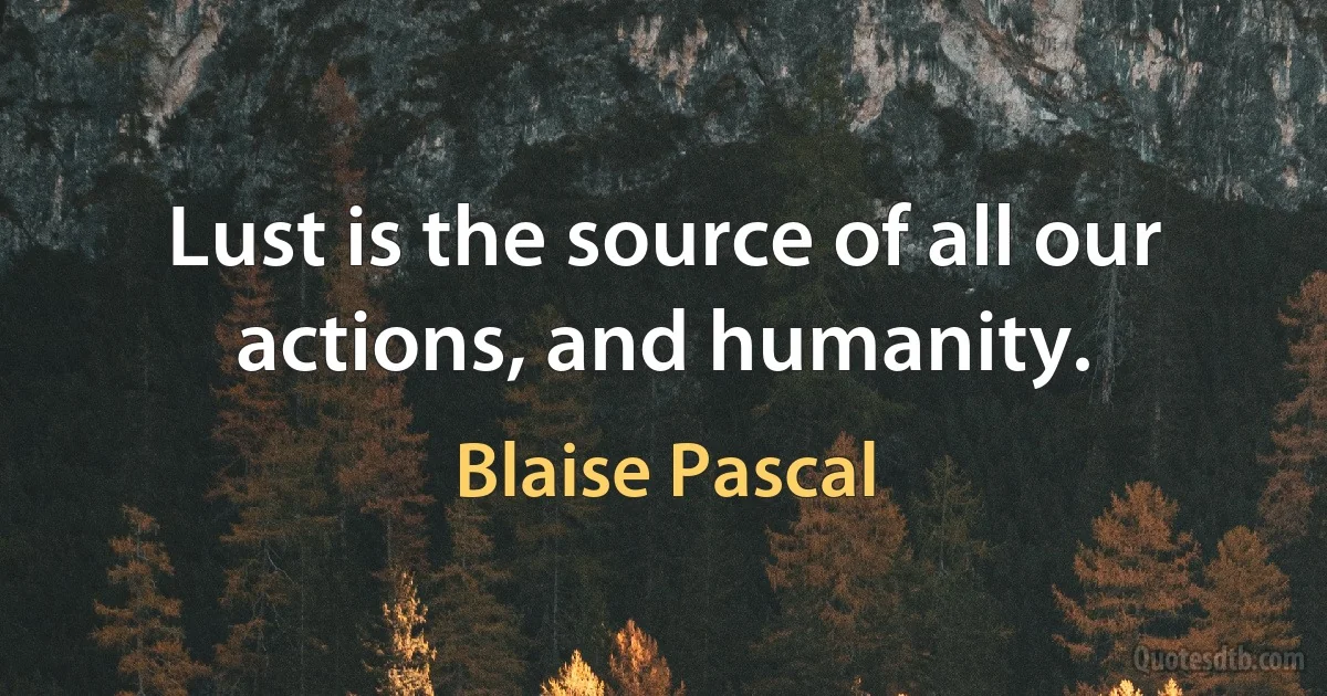 Lust is the source of all our actions, and humanity. (Blaise Pascal)