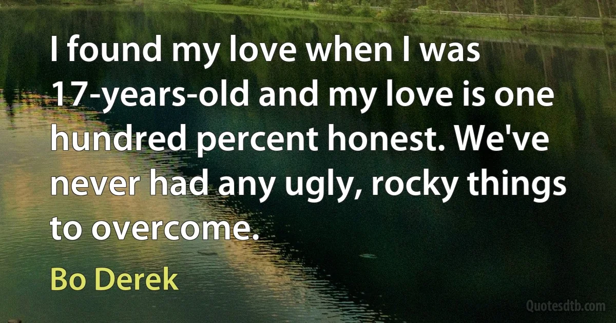 I found my love when I was 17-years-old and my love is one hundred percent honest. We've never had any ugly, rocky things to overcome. (Bo Derek)