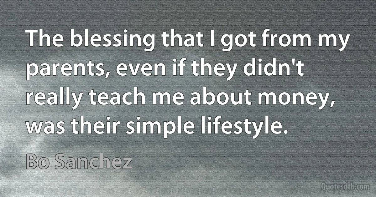 The blessing that I got from my parents, even if they didn't really teach me about money, was their simple lifestyle. (Bo Sanchez)