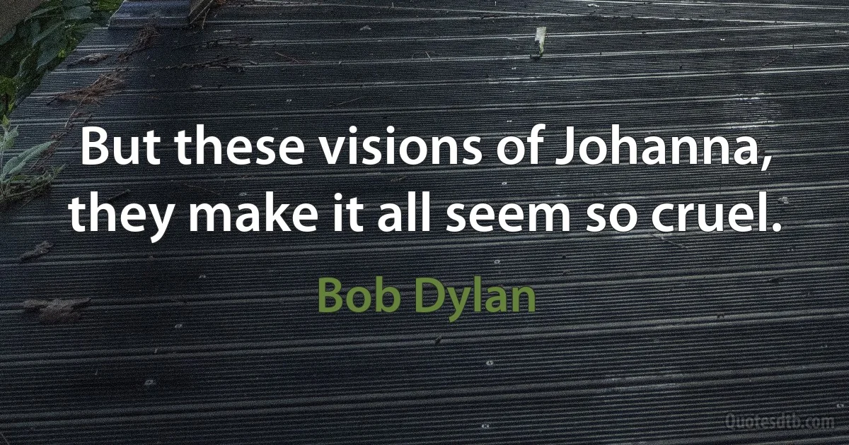 But these visions of Johanna, they make it all seem so cruel. (Bob Dylan)