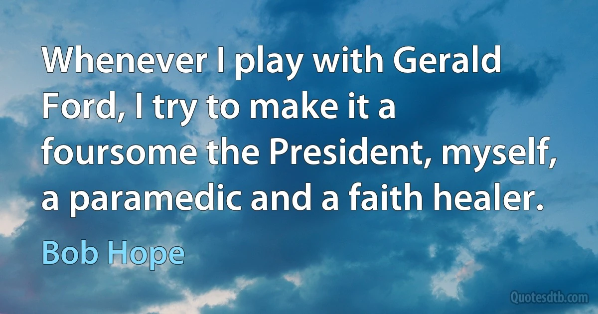 Whenever I play with Gerald Ford, I try to make it a foursome the President, myself, a paramedic and a faith healer. (Bob Hope)