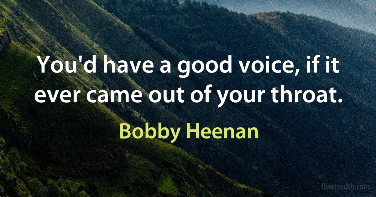 You'd have a good voice, if it ever came out of your throat. (Bobby Heenan)